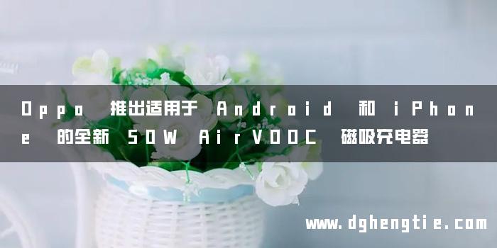 Oppo 推出适用于 Android 和 iPhone 的全新 50W AirVOOC 磁吸充电器
